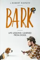 Bark Life lessons I learned from dogs - Robert Ridpath J