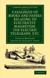 Catalogue of Books and Papers Relating to Electricity, Magnetism, the Electric Telegraph, Etc - Francis Ronalds