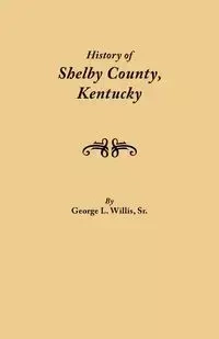 History of Shelby County, Kentucky. Compiled Under the Auspices of the Shelby County Genealogical-Historical Society's Committee on Printing - Willis Geo. L. Sr.