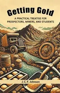 Getting Gold A Practical Treatise For Prospectors, Miners, And Students - Johnson J. C. F.