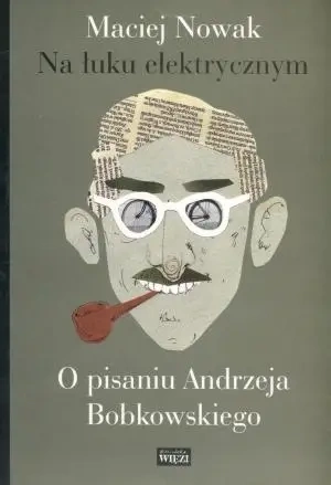 Na łuku elektrycznym. O pisaniu Andrzeja Bobkowski - Maciej Nowak
