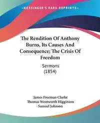 The Rendition Of Anthony Burns, Its Causes And Consequence; The Crisis Of Freedom - James Freeman Clarke