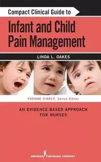 Compact Clinical Guide to Infant and Child Pain Management - Linda L. Oakes MSN RN-BC CCN