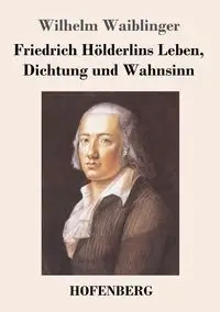 Friedrich Hölderlins Leben, Dichtung und Wahnsinn - Wilhelm Waiblinger