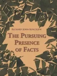 The Pursuing Presence of Facts - Richard John Kosciejew