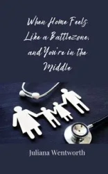 When Home Feels Like a Battlezone, and You're in the Middle - Juliana Wentworth