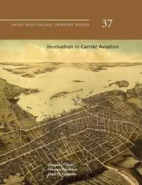 Innovation in Carrier Aviation (Naval War College Newport Papers, Number 37) - Hone Thomas C.