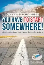You Have to Start Somewhere! | Sudoku for Beginners | with 240 Sudoku and Puzzle Books for Adults - Puzzle Therapist