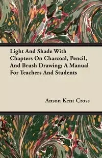 Light And Shade With Chapters On Charcoal, Pencil, And Brush Drawing; A Manual For Teachers And Students - Kent Cross Anson