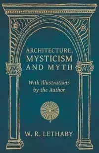 Architecture, Mysticism and Myth - With Illustrations by the Author - Lethaby W. R.