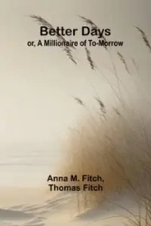 Better days; or, A Millionaire of To-morrow - M. Fitch and Thomas Anna Fitch
