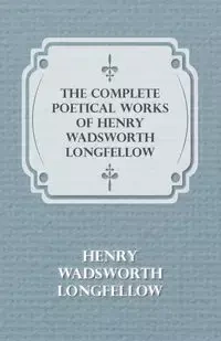 The Complete Poetical Works of Henry Wadsworth Longfellow - Henry Longfellow Wadsworth