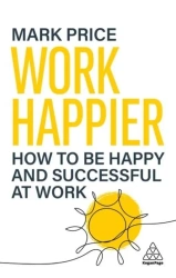 Work Happier: How to be Happy and Successful at Work - Mark Price