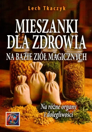 Mieszanki dla zdrowia na bazie ziół magicznych. Na różne organy i dolegliwości - Lech Tkaczyk