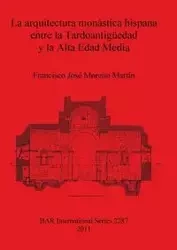 La arquitectura monástica hispana entre la Tardoantigüedad y la Alta Edad Media - Francisco Moreno Martín José