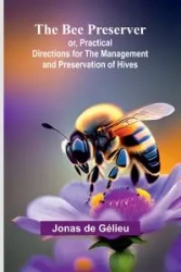 The Bee Preserver; or, Practical Directions for the Management and Preservation of Hives - Jonas de Gélieu
