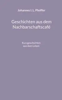 Geschichten aus dem Nachbarschaftscafe - Pfeiffer Johannes I. L.