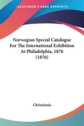 Norwegian Special Catalogue For The International Exhibition At Philadelphia, 1876 (1876) - Christiania