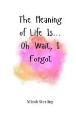 The Meaning of Life Is... Oh Wait, I Forgot - Sterling Micah