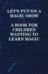 Let's Put on a Magic Show - A Book for Children Wanting to Learn Magic - Anon