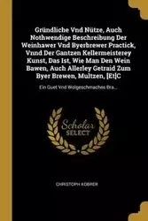 Gründliche Vnd Nütze, Auch Nothwendige Beschreibung Der Weinhawer Vnd Byerbrewer Practick, Vnnd Der Gantzen Kellermeisterey Kunst, Das Ist, Wie Man Den Wein Bawen, Auch Allerley Getraid Zum Byer Brewen, Multzen, [Et]C - Kobrer Christoph