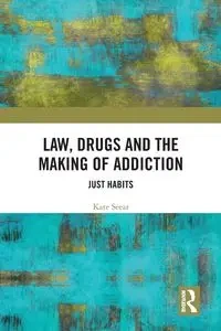 Law, Drugs and the Making of Addiction - Kate Seear