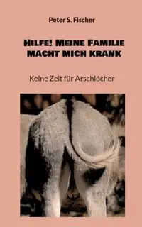 Hilfe! Meine Familie macht mich krank - Peter S. Fischer