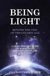 BEING LIGHT Beyond the Veil of The Golden Age - Marie Gia Govinda