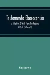 Testamenta Eboracensia. A Selection Of Wills From The Registry At York (Volume V) - Unknown