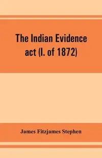The Indian evidence act (I. of 1872) - Stephen James Fitzjames