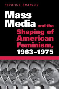 Mass Media and the Shaping of American Feminism, 1963-1975 - Bradley Patricia
