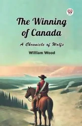 The Winning of Canada A Chronicle of Wolfe - William Wood