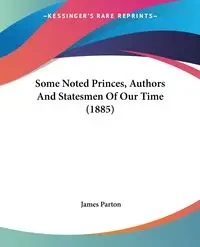 Some Noted Princes, Authors And Statesmen Of Our Time (1885) - James Parton