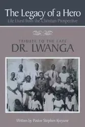 The Legacy of a Hero; Life Lived from the Christian Prospective - Stephen Kyeyune Pastor