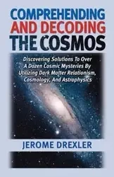 Comprehending And Decoding The Cosmos - Jerome Drexler