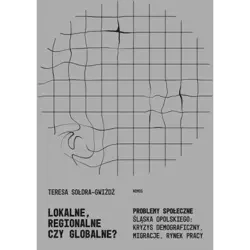 Lokalne, regionalne, czy globalne? Problemy społeczne Śląska Opolskiego: kryzys demograficzny, migracje, rynek pracy - Teresa Sołdra-Gwiżdż