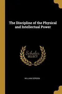 The Discipline of the Physical and Intellectual Power - Gordon William