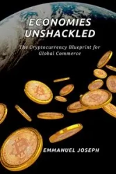 Economies Unshackled, The Cryptocurrency Blueprint for Global Commerce - Joseph Emmanuel