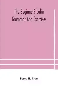 The beginner's Latin grammar and exercises - H. Percy Frost