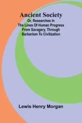 Ancient Society; Or, Researches in the Lines of Human Progress from Savagery, through Barbarism to Civilization - Henry Morgan Lewis
