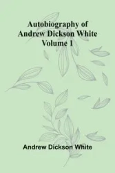 Autobiography Of Andrew Dickson White Volume 1 - Andrew White Dickson