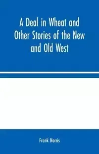 A Deal in Wheat and Other Stories of the New and Old West - Norris Frank
