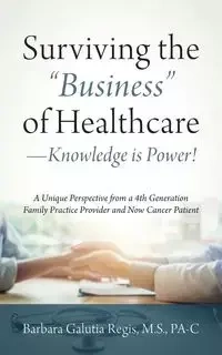 Surviving the "Business" of Healthcare - Knowledge is Power! A Unique Perspective from a 4th Generation Family Practice Provider and Now Cancer Patient - Barbara Regis M.S. PA-C Galutia