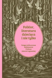 Folklor, literatura dziecięca i nie tylko. Księga jubileuszowa dedykowana profesor Jolancie Ługowskiej - opracowanie zbiorowe