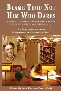 BLAME THOU NOT HIM WHO DARES  A Fictional Autobiography of Matthew Arnold In Which He Saves a Girl's Life and . . . - John Press K