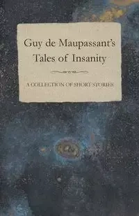 Guy de Maupassant's Tales of Insanity - A Collection of Short Stories - Guy Maupassant de