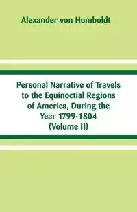 Personal Narrative of Travels to the Equinoctial Regions of America, During the Year 1799-1804 - Alexander von Humboldt