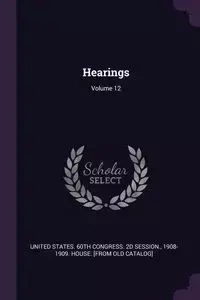 Hearings; Volume 12 - United States. 60th Congress. 2d Session