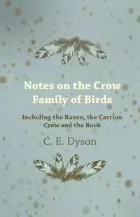 Notes on the Crow Family of Birds - Including the Raven, the Carrion Crow and the Rook - Dyson C. E.