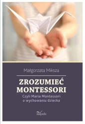 Zrozumieć Montessori. Czyli Maria Montessori... - Małgorzata Miksza